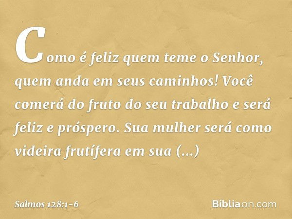 Como é feliz quem teme o Senhor,
quem anda em seus caminhos! Você comerá do fruto do seu trabalho
e será feliz e próspero. Sua mulher será como videira frutífer