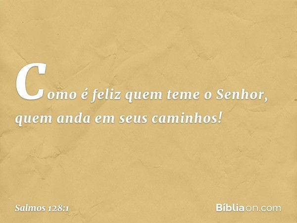 Como é feliz quem teme o Senhor,
quem anda em seus caminhos! -- Salmo 128:1