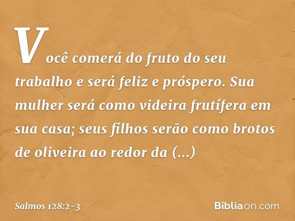 Você comerá do fruto do seu trabalho
e será feliz e próspero. Sua mulher será como videira frutífera
em sua casa;
seus filhos serão como brotos de oliveira
ao r