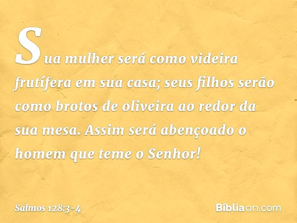 Sua mulher será como videira frutífera
em sua casa;
seus filhos serão como brotos de oliveira
ao redor da sua mesa. Assim será abençoado
o homem que teme o Senh