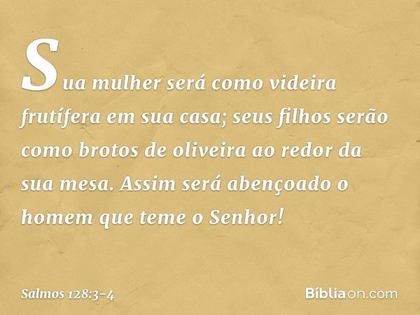 Sua mulher será como videira frutífera
em sua casa;
seus filhos serão como brotos de oliveira
ao redor da sua mesa. Assim será abençoado
o homem que teme o Senh