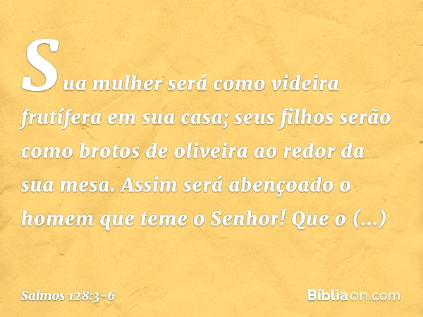 Sua mulher será como videira frutífera
em sua casa;
seus filhos serão como brotos de oliveira
ao redor da sua mesa. Assim será abençoado
o homem que teme o Senh