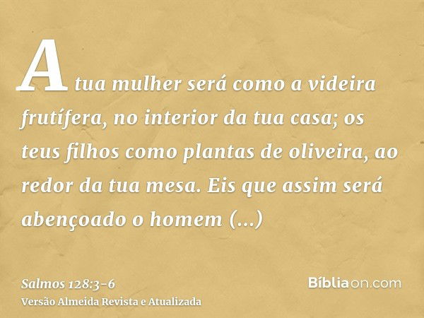 A tua mulher será como a videira frutífera, no interior da tua casa; os teus filhos como plantas de oliveira, ao redor da tua mesa.Eis que assim será abençoado 