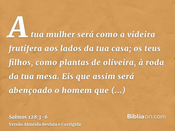 A tua mulher será como a videira frutífera aos lados da tua casa; os teus filhos, como plantas de oliveira, à roda da tua mesa.Eis que assim será abençoado o ho