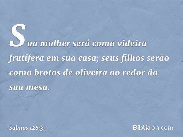 Sua mulher será como videira frutífera
em sua casa;
seus filhos serão como brotos de oliveira
ao redor da sua mesa. -- Salmo 128:3