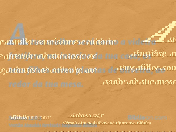 A tua mulher será como a videira frutífera, no interior da tua casa; os teus filhos como plantas de oliveira, ao redor da tua mesa.