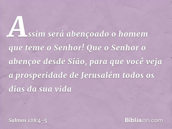 Assim será abençoado
o homem que teme o Senhor! Que o Senhor o abençoe desde Sião,
para que você veja a prosperidade de Jerusalém
todos os dias da sua vida -- S