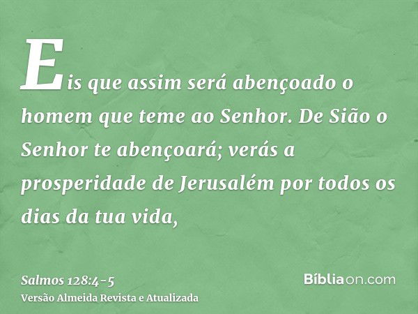 Eis que assim será abençoado o homem que teme ao Senhor.De Sião o Senhor te abençoará; verás a prosperidade de Jerusalém por todos os dias da tua vida,