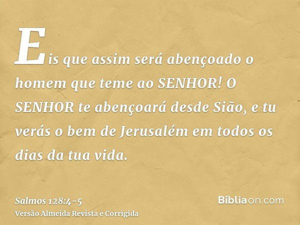 Eis que assim será abençoado o homem que teme ao SENHOR!O SENHOR te abençoará desde Sião, e tu verás o bem de Jerusalém em todos os dias da tua vida.