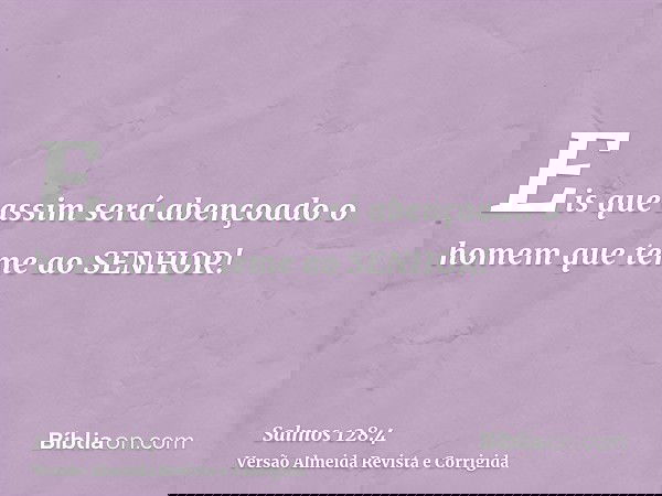 Eis que assim será abençoado o homem que teme ao SENHOR!
