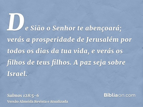 De Sião o Senhor te abençoará; verás a prosperidade de Jerusalém por todos os dias da tua vida,e verás os filhos de teus filhos. A paz seja sobre Israel.