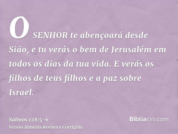 O SENHOR te abençoará desde Sião, e tu verás o bem de Jerusalém em todos os dias da tua vida.E verás os filhos de teus filhos e a paz sobre Israel.