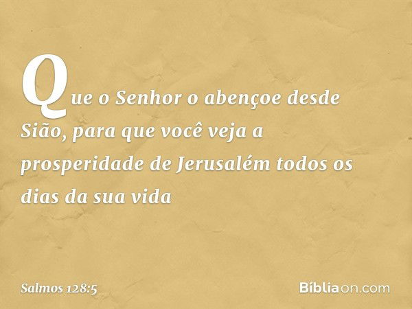 Que o Senhor o abençoe desde Sião,
para que você veja a prosperidade de Jerusalém
todos os dias da sua vida -- Salmo 128:5