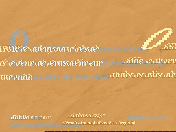 O SENHOR te abençoará desde Sião, e tu verás o bem de Jerusalém em todos os dias da tua vida.