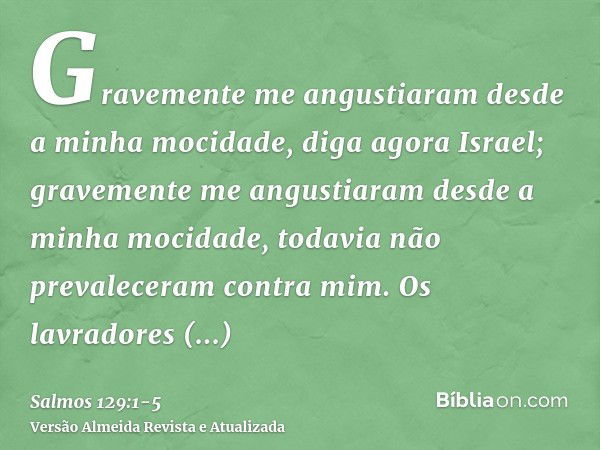 Gravemente me angustiaram desde a minha mocidade, diga agora Israel;gravemente me angustiaram desde a minha mocidade, todavia não prevaleceram contra mim.Os lav