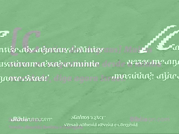 [Cântico dos degraus] Muitas vezes me angustiaram desde a minha mocidade, diga agora Israel.