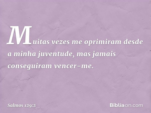 Muitas vezes me oprimiram
desde a minha juventude,
mas jamais conseguiram vencer-me. -- Salmo 129:2