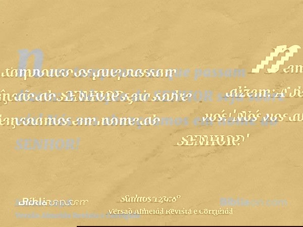 nem tampouco os que passam dizem: A bênção do SENHOR seja sobre vós! Nós vos abençoamos em nome do SENHOR!
