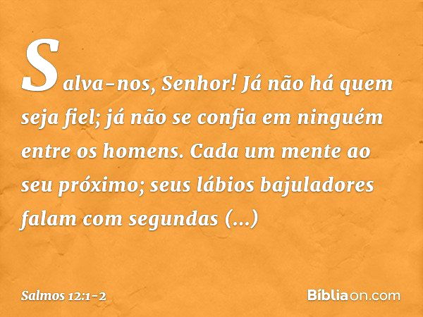 Salva-nos, Senhor!
Já não há quem seja fiel;
já não se confia em ninguém entre os homens. Cada um mente ao seu próximo;
seus lábios bajuladores falam
com segund