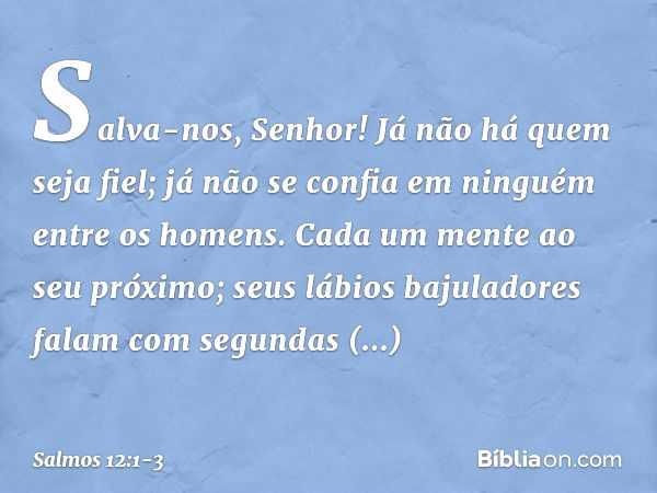 Salva-nos, Senhor!
Já não há quem seja fiel;
já não se confia em ninguém entre os homens. Cada um mente ao seu próximo;
seus lábios bajuladores falam
com segund