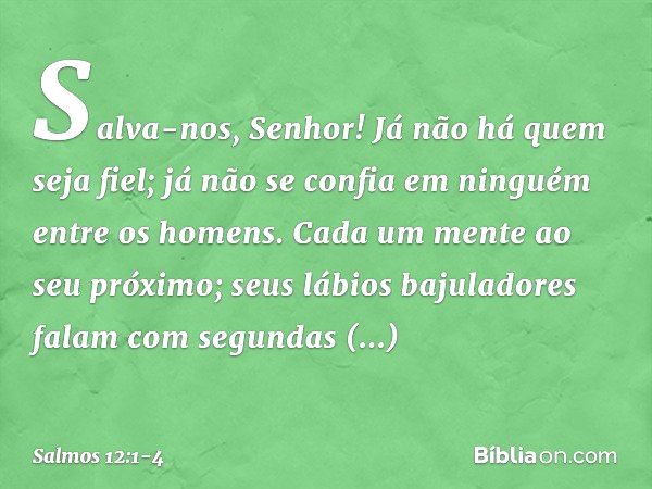 Salva-nos, Senhor!
Já não há quem seja fiel;
já não se confia em ninguém entre os homens. Cada um mente ao seu próximo;
seus lábios bajuladores falam
com segund