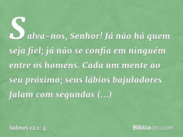 Salva-nos, Senhor!
Já não há quem seja fiel;
já não se confia em ninguém entre os homens. Cada um mente ao seu próximo;
seus lábios bajuladores falam
com segund