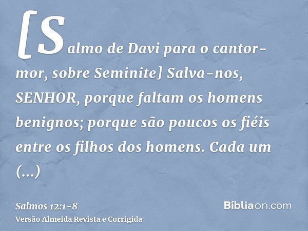 [Salmo de Davi para o cantor-mor, sobre Seminite] Salva-nos, SENHOR, porque faltam os homens benignos; porque são poucos os fiéis entre os filhos dos homens.Cad