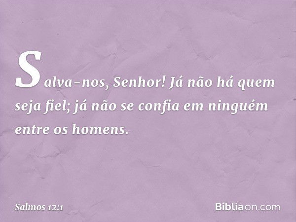 Salva-nos, Senhor!
Já não há quem seja fiel;
já não se confia em ninguém entre os homens. -- Salmo 12:1