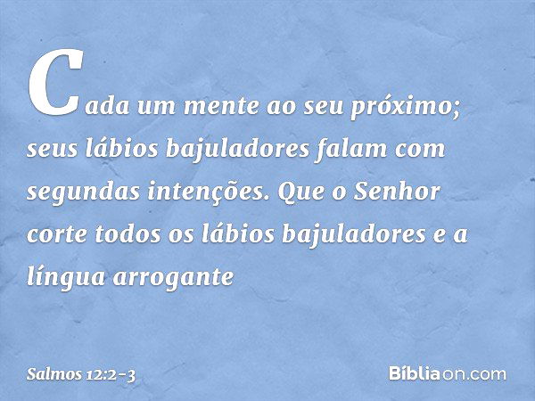 Cada um mente ao seu próximo;
seus lábios bajuladores falam
com segundas intenções. Que o Senhor corte
todos os lábios bajuladores
e a língua arrogante -- Salmo