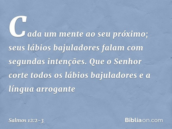 Cada um mente ao seu próximo;
seus lábios bajuladores falam
com segundas intenções. Que o Senhor corte
todos os lábios bajuladores
e a língua arrogante -- Salmo