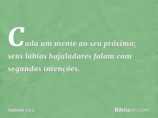 Cada um mente ao seu próximo;
seus lábios bajuladores falam
com segundas intenções. -- Salmo 12:2