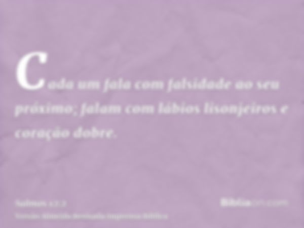 Cada um fala com falsidade ao seu próximo; falam com lábios lisonjeiros e coração dobre.