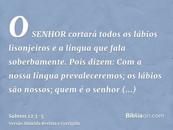 O SENHOR cortará todos os lábios lisonjeiros e a língua que fala soberbamente.Pois dizem: Com a nossa língua prevaleceremos; os lábios são nossos; quem é o senh