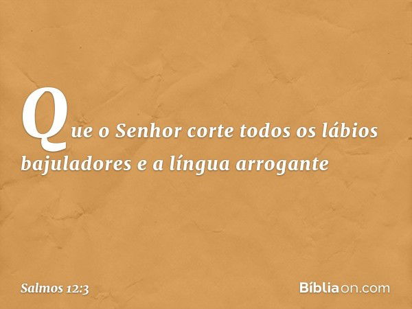 Que o Senhor corte
todos os lábios bajuladores
e a língua arrogante -- Salmo 12:3