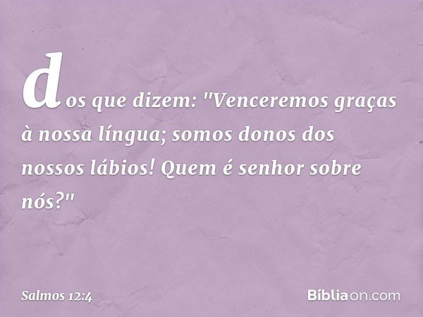 dos que dizem:
"Venceremos graças à nossa língua;
somos donos dos nossos lábios!
Quem é senhor sobre nós?" -- Salmo 12:4