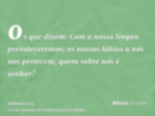 os que dizem: Com a nossa língua prevaleceremos; os nossos lábios a nós nos pertecem; quem sobre nós é senhor?