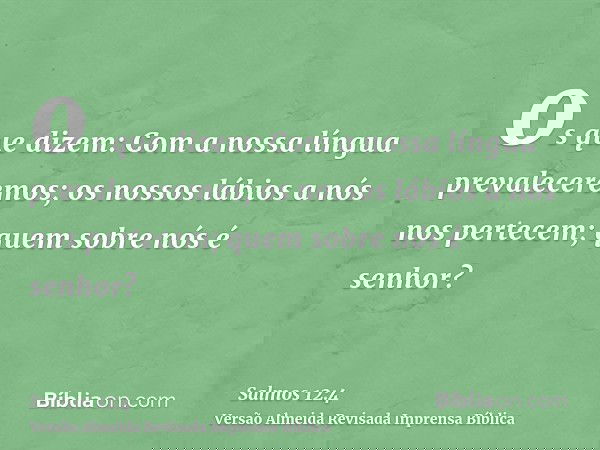 os que dizem: Com a nossa língua prevaleceremos; os nossos lábios a nós nos pertecem; quem sobre nós é senhor?