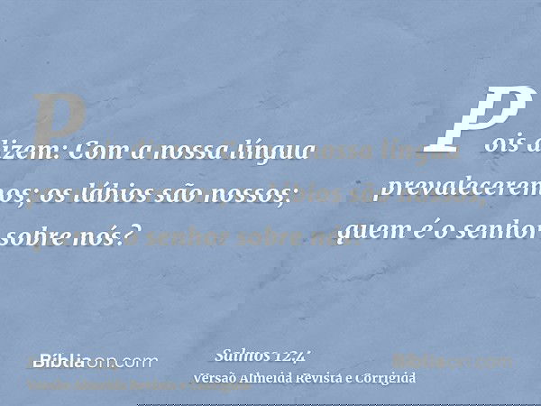 Pois dizem: Com a nossa língua prevaleceremos; os lábios são nossos; quem é o senhor sobre nós?