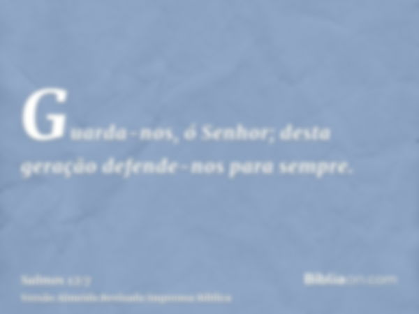 Guarda-nos, ó Senhor; desta geração defende-nos para sempre.