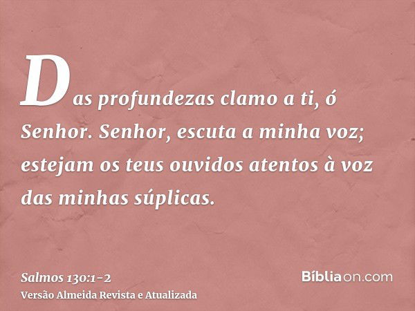 Das profundezas clamo a ti, ó Senhor.Senhor, escuta a minha voz; estejam os teus ouvidos atentos à voz das minhas súplicas.