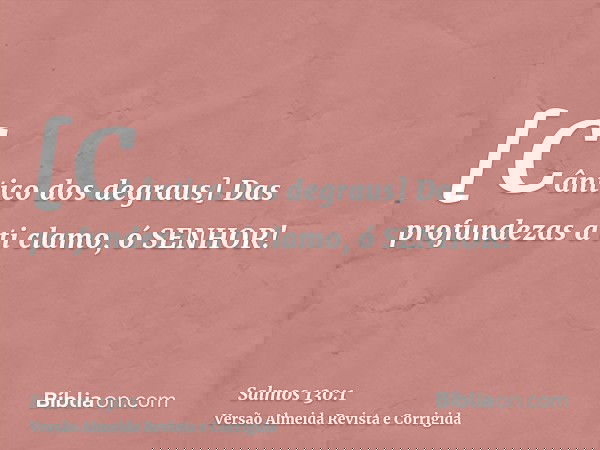 [Cântico dos degraus] Das profundezas a ti clamo, ó SENHOR!