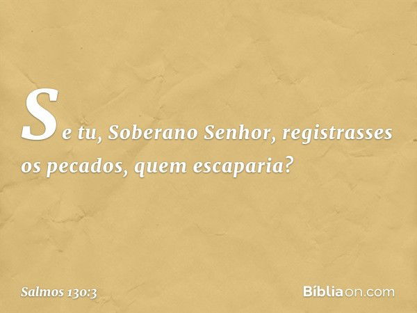 Se tu, Soberano Senhor,
registrasses os pecados, quem escaparia? -- Salmo 130:3