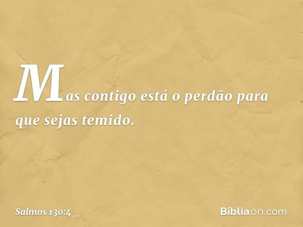 Mas contigo está o perdão
para que sejas temido. -- Salmo 130:4