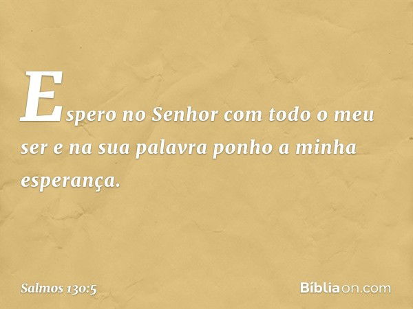 Espero no Senhor com todo o meu ser
e na sua palavra ponho a minha esperança. -- Salmo 130:5