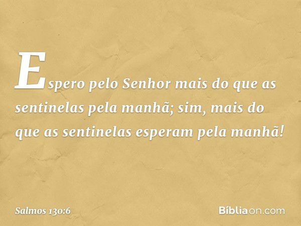 Espero pelo Senhor
mais do que as sentinelas pela manhã;
sim, mais do que as sentinelas
esperam pela manhã! -- Salmo 130:6