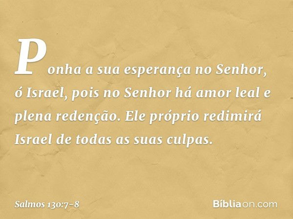 Ponha a sua esperança no Senhor, ó Israel,
pois no Senhor há amor leal
e plena redenção. Ele próprio redimirá Israel
de todas as suas culpas. -- Salmo 130:7-8