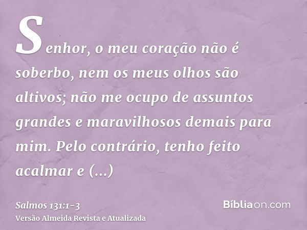 Senhor, o meu coração não é soberbo, nem os meus olhos são altivos; não me ocupo de assuntos grandes e maravilhosos demais para mim.Pelo contrário, tenho feito 