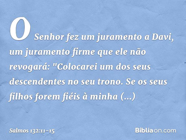 O Senhor fez um juramento a Davi,
um juramento firme que ele não revogará:
"Colocarei um dos seus descendentes
no seu trono. Se os seus filhos forem fiéis à min