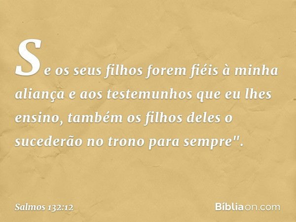 Se os seus filhos forem fiéis à minha aliança
e aos testemunhos que eu lhes ensino,
também os filhos deles
o sucederão no trono para sempre". -- Salmo 132:12