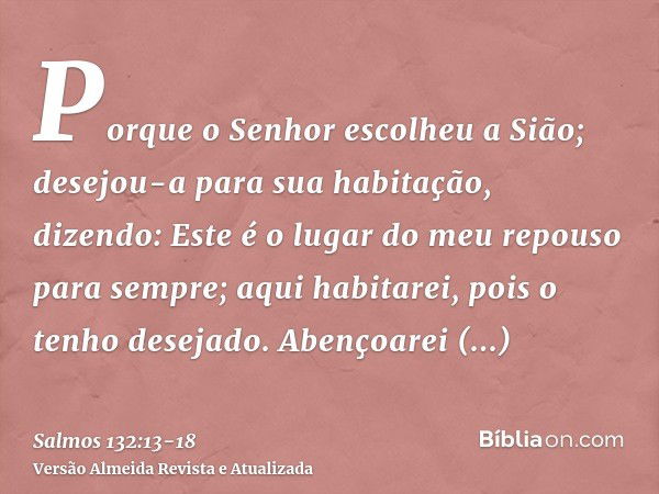 Porque o Senhor escolheu a Sião; desejou-a para sua habitação, dizendo:Este é o lugar do meu repouso para sempre; aqui habitarei, pois o tenho desejado.Abençoar